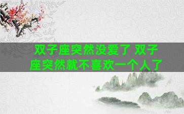 双子座突然没爱了 双子座突然就不喜欢一个人了